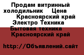 Продам витринный холодильник  › Цена ­ 7 500 - Красноярский край Электро-Техника » Бытовая техника   . Красноярский край